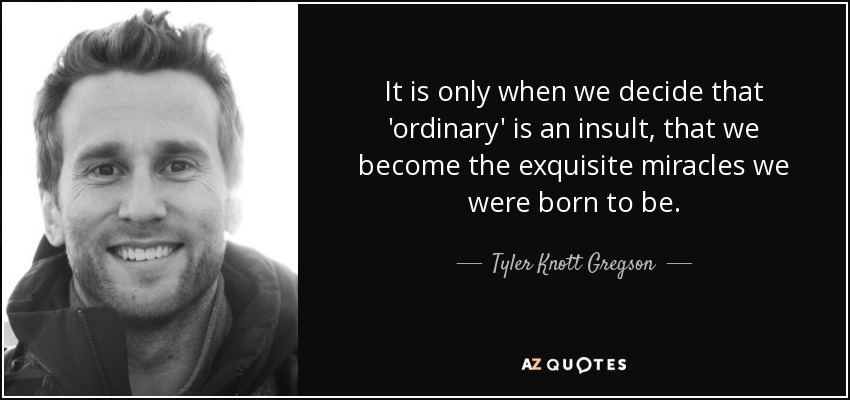 It is only when we decide that 'ordinary' is an insult, that we become the exquisite miracles we were born to be. - Tyler Knott Gregson