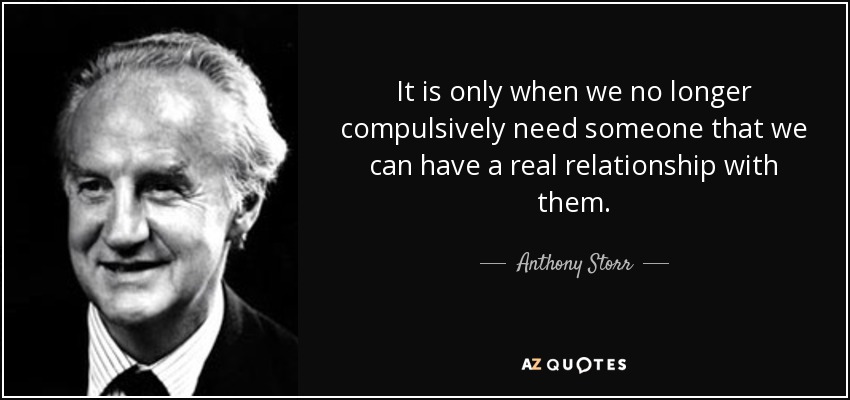 It is only when we no longer compulsively need someone that we can have a real relationship with them. - Anthony Storr