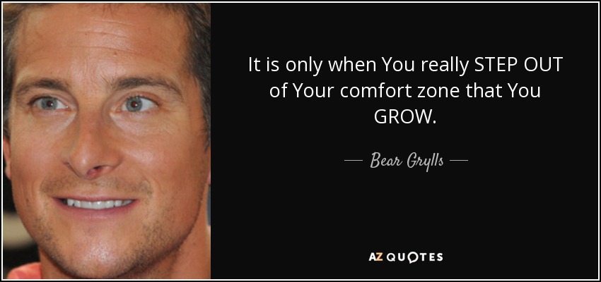 It is only when You really STEP OUT of Your comfort zone that You GROW. - Bear Grylls