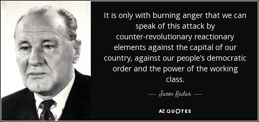 It is only with burning anger that we can speak of this attack by counter-revolutionary reactionary elements against the capital of our country, against our people's democratic order and the power of the working class. - Janos Kadar