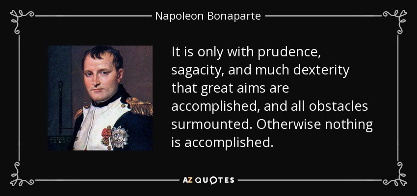 It is only with prudence, sagacity, and much dexterity that great aims are accomplished, and all obstacles surmounted. Otherwise nothing is accomplished. - Napoleon Bonaparte