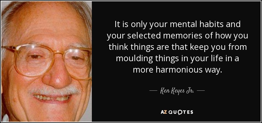 It is only your mental habits and your selected memories of how you think things are that keep you from moulding things in your life in a more harmonious way. - Ken Keyes Jr.