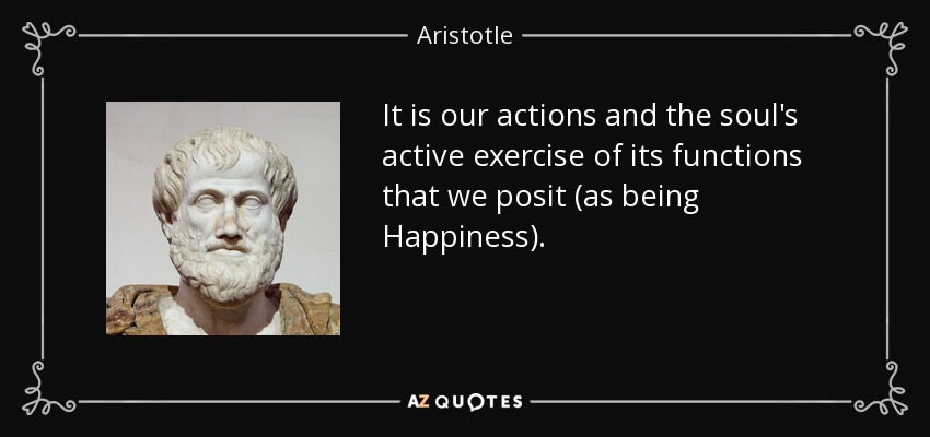 It is our actions and the soul's active exercise of its functions that we posit (as being Happiness). - Aristotle