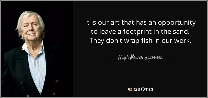 It is our art that has an opportunity to leave a footprint in the sand. They don't wrap fish in our work. - Hugh Newell Jacobsen