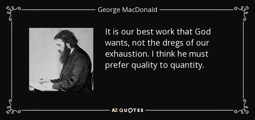 It is our best work that God wants, not the dregs of our exhaustion. I think he must prefer quality to quantity. - George MacDonald