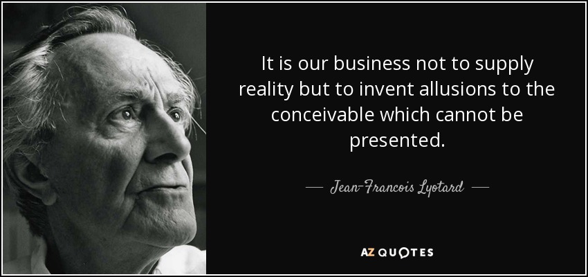 It is our business not to supply reality but to invent allusions to the conceivable which cannot be presented. - Jean-Francois Lyotard