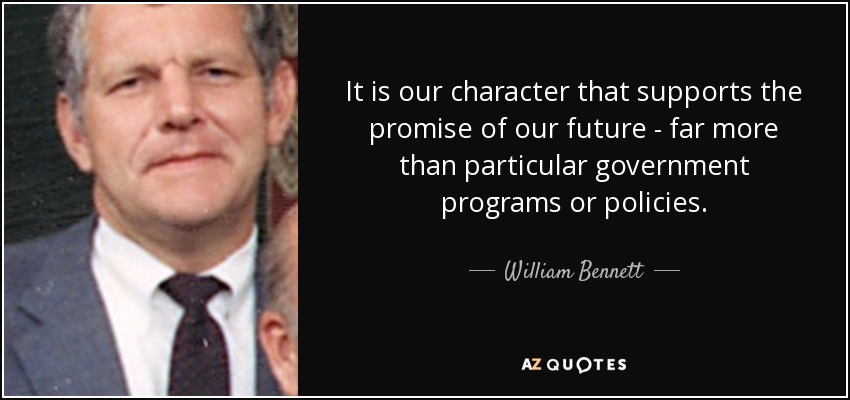 It is our character that supports the promise of our future - far more than particular government programs or policies. - William Bennett