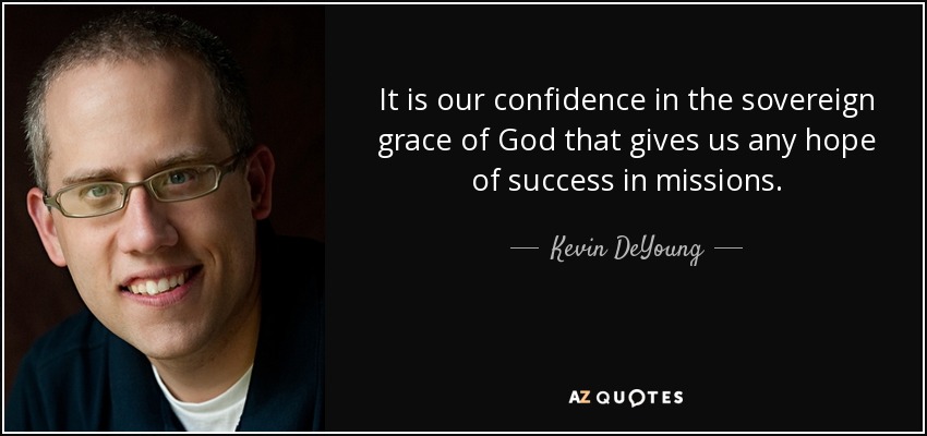 It is our confidence in the sovereign grace of God that gives us any hope of success in missions. - Kevin DeYoung