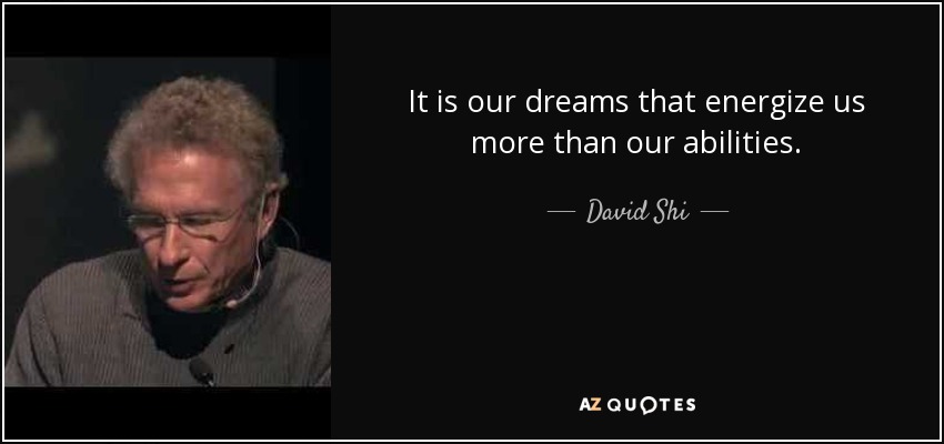 It is our dreams that energize us more than our abilities. - David Shi