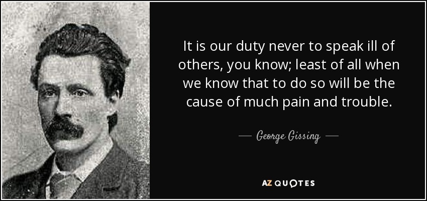 It is our duty never to speak ill of others, you know; least of all when we know that to do so will be the cause of much pain and trouble. - George Gissing