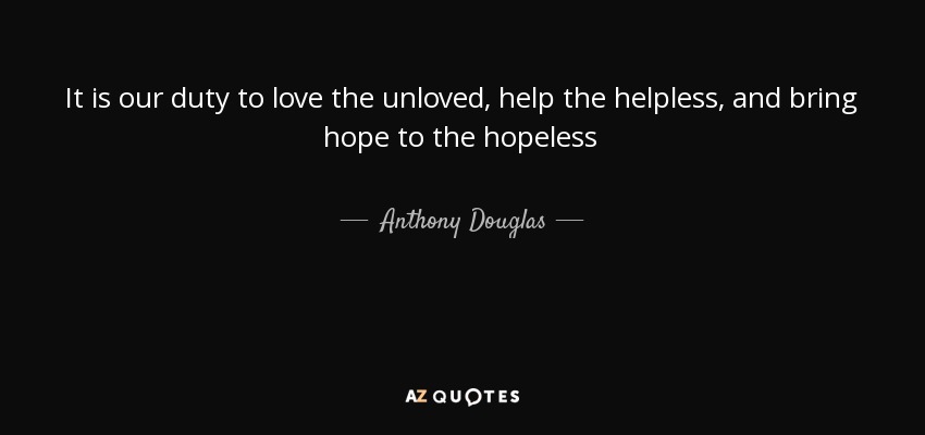 It is our duty to love the unloved, help the helpless, and bring hope to the hopeless - Anthony Douglas