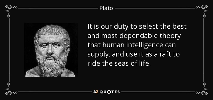 It is our duty to select the best and most dependable theory that human intelligence can supply, and use it as a raft to ride the seas of life. - Plato