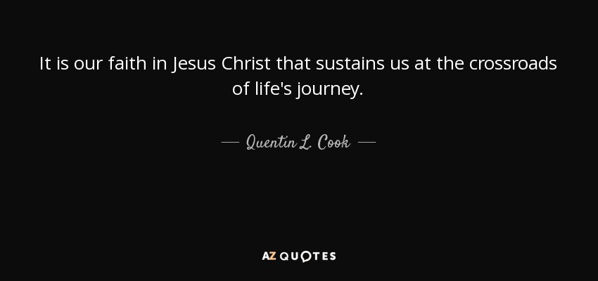It is our faith in Jesus Christ that sustains us at the crossroads of life's journey. - Quentin L. Cook