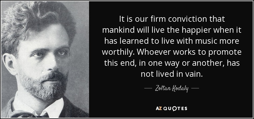 It is our firm conviction that mankind will live the happier when it has learned to live with music more worthily. Whoever works to promote this end, in one way or another, has not lived in vain. - Zoltan Kodaly