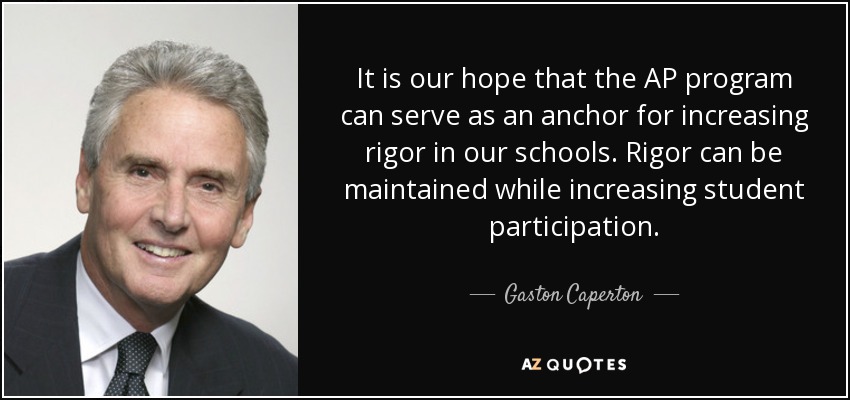 It is our hope that the AP program can serve as an anchor for increasing rigor in our schools. Rigor can be maintained while increasing student participation. - Gaston Caperton