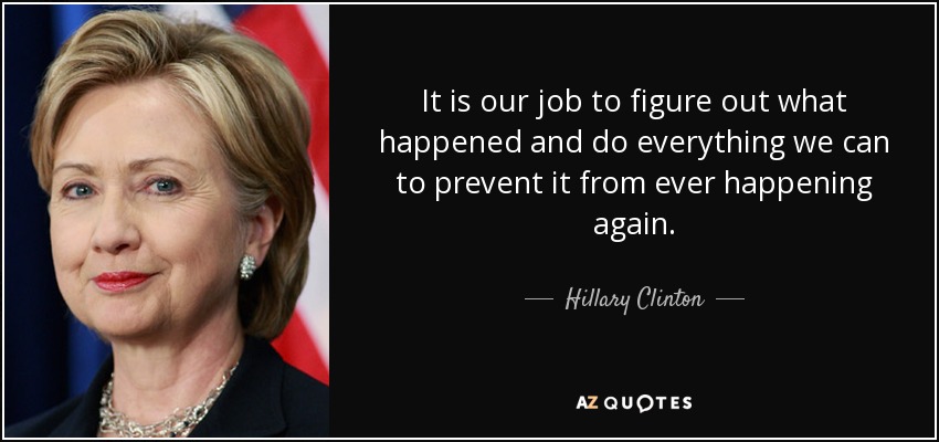 It is our job to figure out what happened and do everything we can to prevent it from ever happening again. - Hillary Clinton
