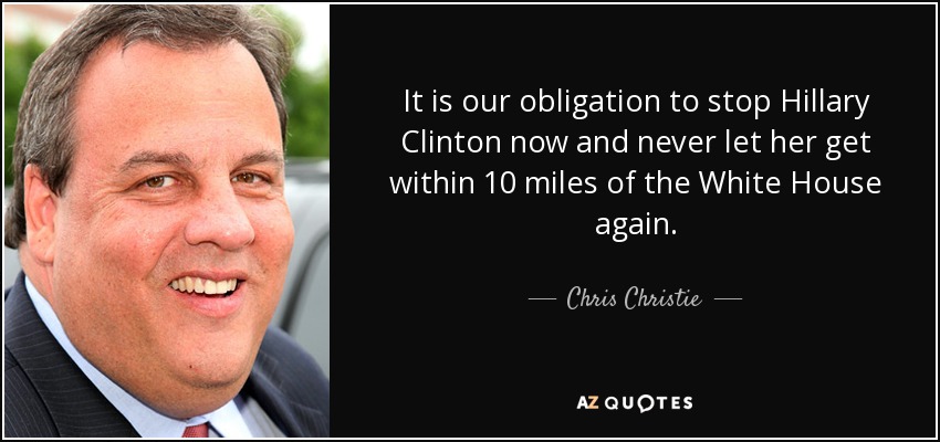 It is our obligation to stop Hillary Clinton now and never let her get within 10 miles of the White House again. - Chris Christie
