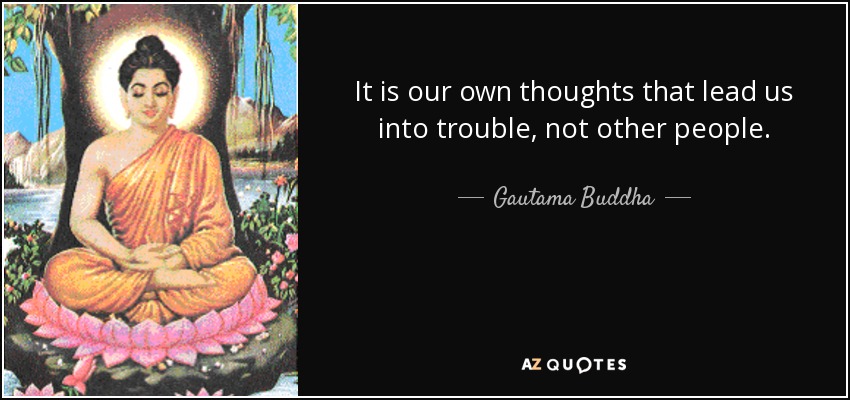 It is our own thoughts that lead us into trouble, not other people. - Gautama Buddha