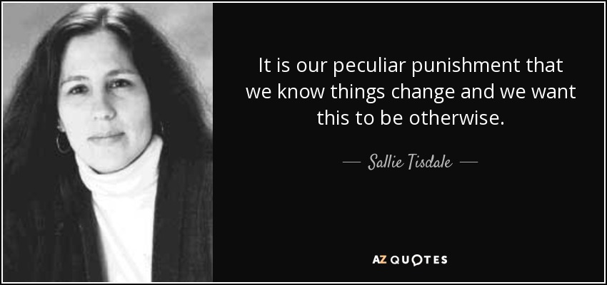 It is our peculiar punishment that we know things change and we want this to be otherwise. - Sallie Tisdale