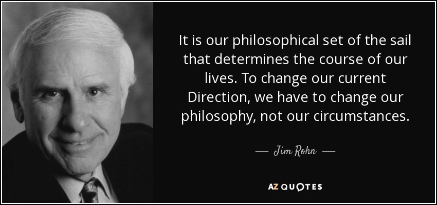 It is our philosophical set of the sail that determines the course of our lives. To change our current Direction, we have to change our philosophy, not our circumstances. - Jim Rohn