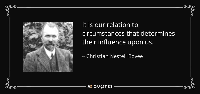 It is our relation to circumstances that determines their influence upon us. - Christian Nestell Bovee