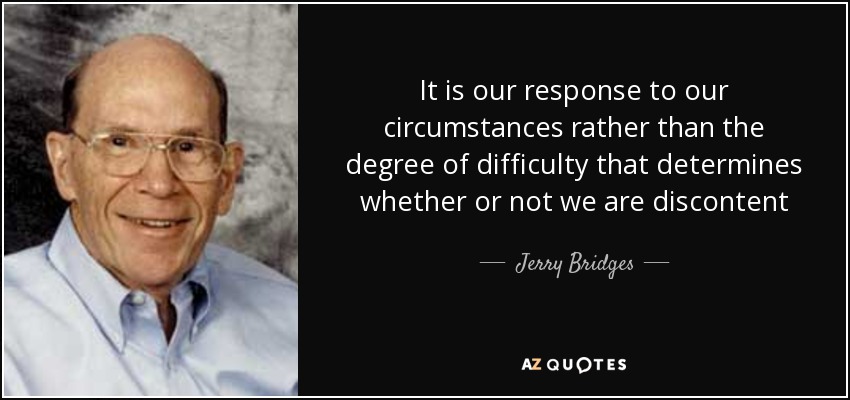 It is our response to our circumstances rather than the degree of difficulty that determines whether or not we are discontent - Jerry Bridges