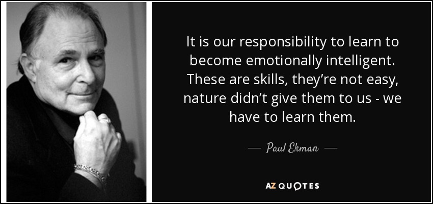 It is our responsibility to learn to become emotionally intelligent. These are skills, they’re not easy, nature didn’t give them to us - we have to learn them. - Paul Ekman