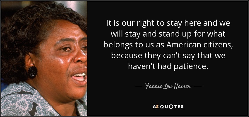 It is our right to stay here and we will stay and stand up for what belongs to us as American citizens, because they can't say that we haven't had patience. - Fannie Lou Hamer