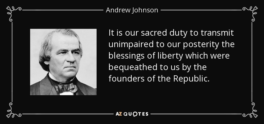 It is our sacred duty to transmit unimpaired to our posterity the blessings of liberty which were bequeathed to us by the founders of the Republic. - Andrew Johnson