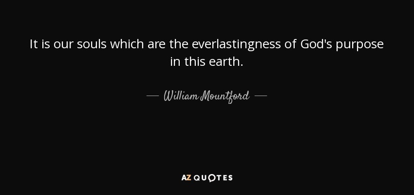 It is our souls which are the everlastingness of God's purpose in this earth. - William Mountford