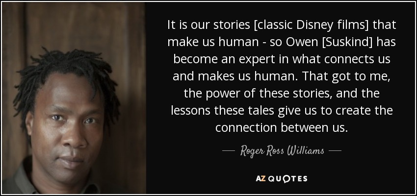 It is our stories [classic Disney films] that make us human - so Owen [Suskind] has become an expert in what connects us and makes us human. That got to me, the power of these stories, and the lessons these tales give us to create the connection between us. - Roger Ross Williams