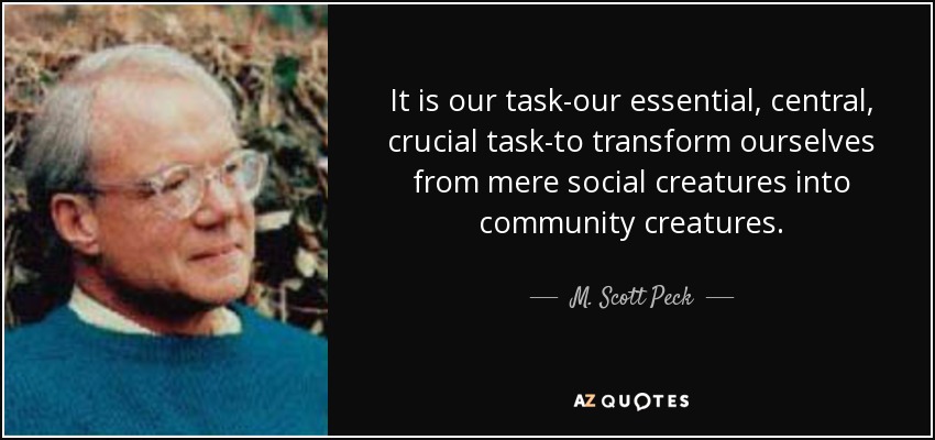 It is our task-our essential, central, crucial task-to transform ourselves from mere social creatures into community creatures. - M. Scott Peck