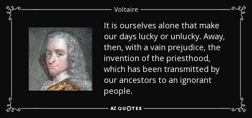 It is ourselves alone that make our days lucky or unlucky. Away, then, with a vain prejudice, the invention of the priesthood, which has been transmitted by our ancestors to an ignorant people. - Voltaire