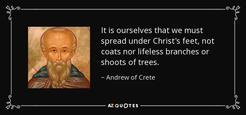It is ourselves that we must spread under Christ's feet, not coats nor lifeless branches or shoots of trees. - Andrew of Crete