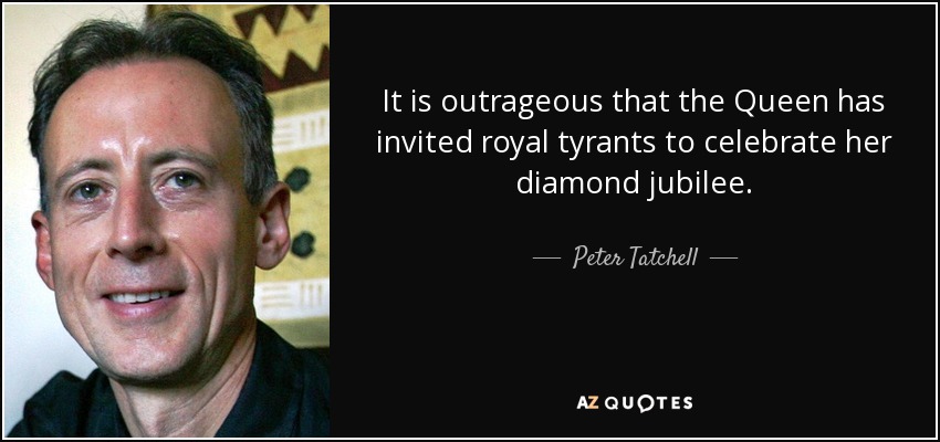 It is outrageous that the Queen has invited royal tyrants to celebrate her diamond jubilee. - Peter Tatchell