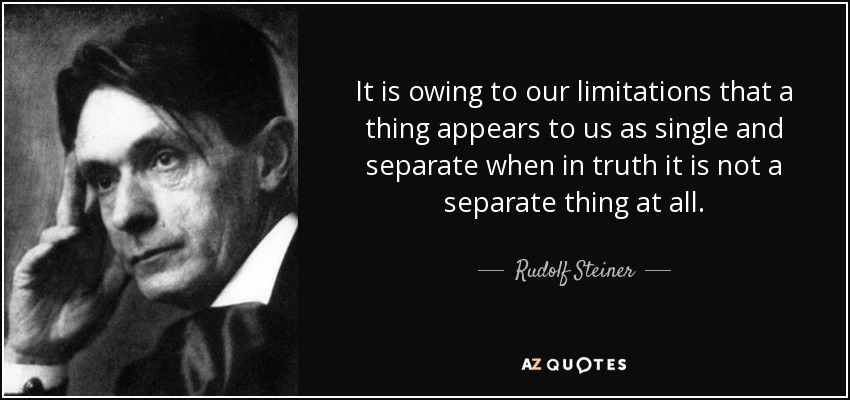 It is owing to our limitations that a thing appears to us as single and separate when in truth it is not a separate thing at all. - Rudolf Steiner
