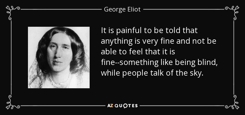 It is painful to be told that anything is very fine and not be able to feel that it is fine--something like being blind, while people talk of the sky. - George Eliot