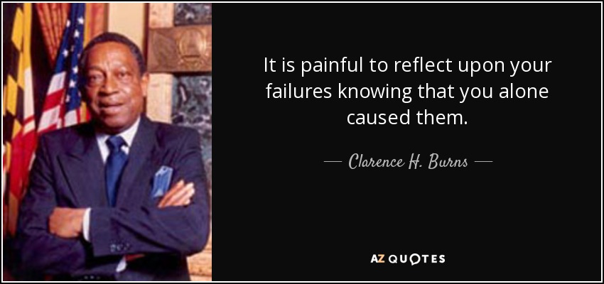 It is painful to reflect upon your failures knowing that you alone caused them. - Clarence H. Burns