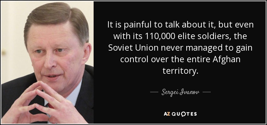It is painful to talk about it, but even with its 110,000 elite soldiers, the Soviet Union never managed to gain control over the entire Afghan territory. - Sergei Ivanov