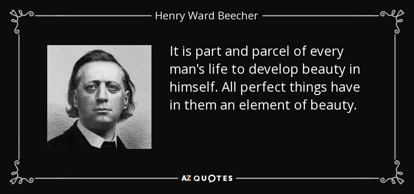 It is part and parcel of every man's life to develop beauty in himself. All perfect things have in them an element of beauty. - Henry Ward Beecher