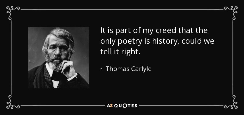 It is part of my creed that the only poetry is history, could we tell it right. - Thomas Carlyle