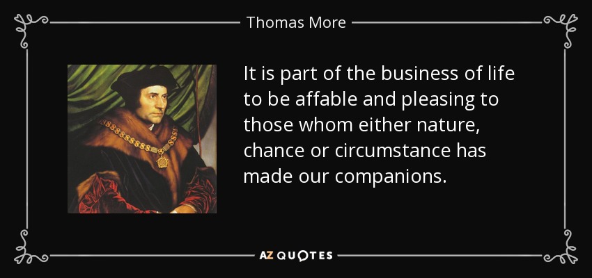 It is part of the business of life to be affable and pleasing to those whom either nature, chance or circumstance has made our companions. - Thomas More