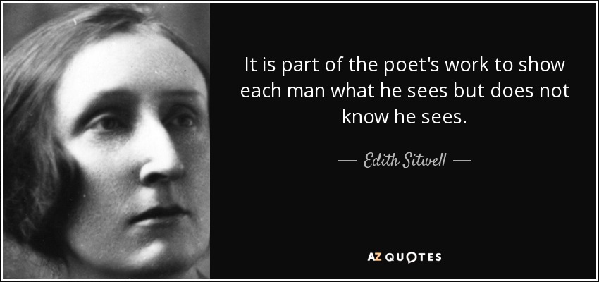 It is part of the poet's work to show each man what he sees but does not know he sees. - Edith Sitwell