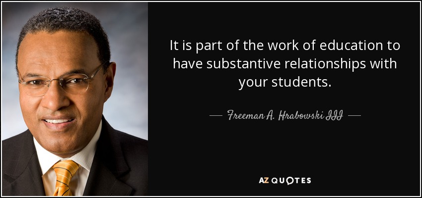 It is part of the work of education to have substantive relationships with your students. - Freeman A. Hrabowski III