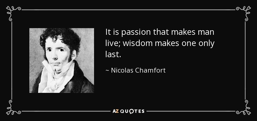 It is passion that makes man live; wisdom makes one only last. - Nicolas Chamfort