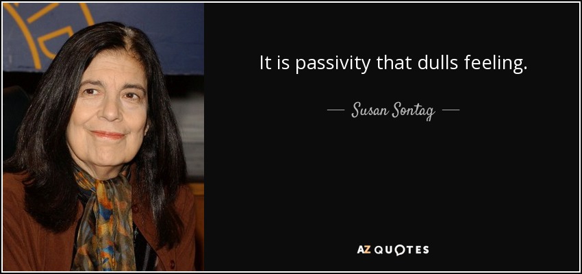 It is passivity that dulls feeling. - Susan Sontag