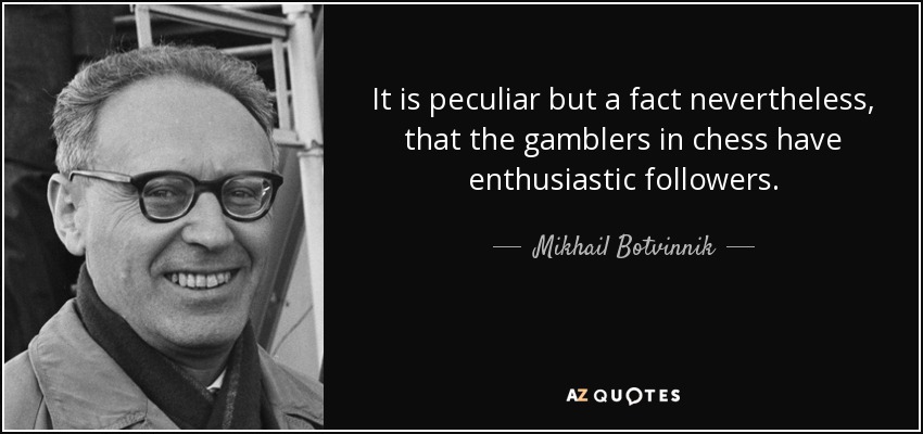 It is peculiar but a fact nevertheless, that the gamblers in chess have enthusiastic followers. - Mikhail Botvinnik