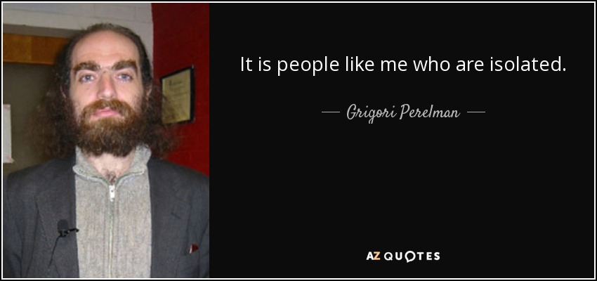 It is people like me who are isolated. - Grigori Perelman