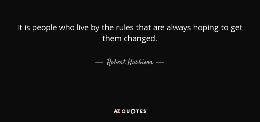 It is people who live by the rules that are always hoping to get them changed. - Robert Harbison