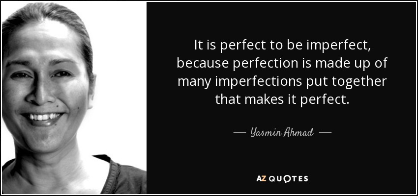 It is perfect to be imperfect, because perfection is made up of many imperfections put together that makes it perfect. - Yasmin Ahmad